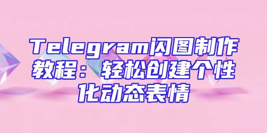 Telegram闪图制作教程：轻松创建个性化动态表情