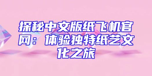 探秘中文版纸飞机官网：体验独特纸艺文化之旅