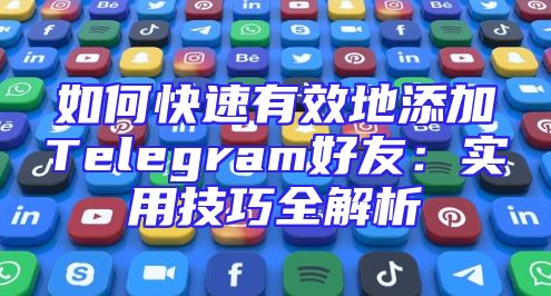 如何快速有效地添加Telegram好友：实用技巧全解析