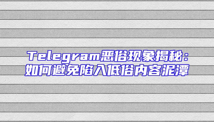 Telegram恶俗现象揭秘：如何避免陷入低俗内容泥潭