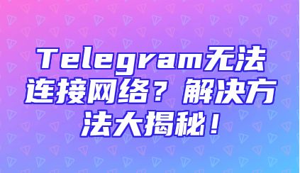 Telegram无法连接网络？解决方法大揭秘！