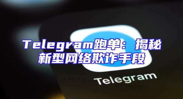 Telegram跑单：揭秘新型网络欺诈手段
