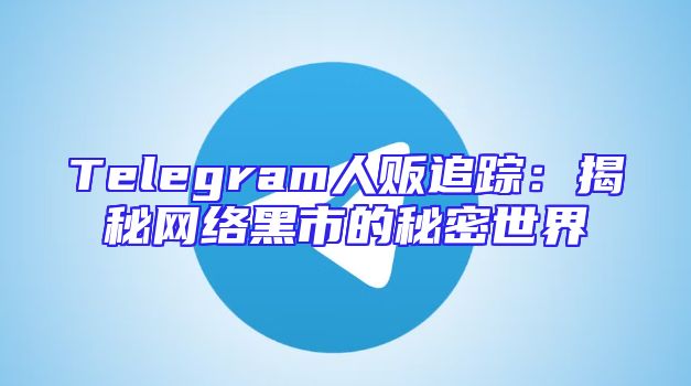 Telegram人贩追踪：揭秘网络黑市的秘密世界