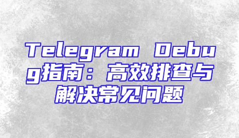 Telegram Debug指南：高效排查与解决常见问题