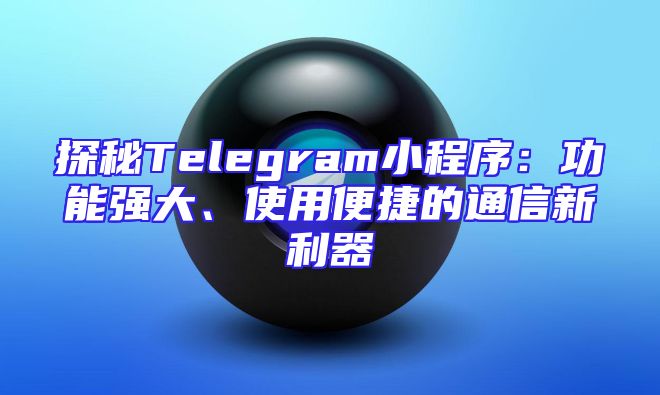 探秘Telegram小程序：功能强大、使用便捷的通信新利器