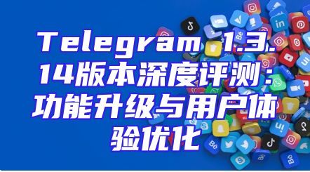 Telegram 1.3.14版本深度评测：功能升级与用户体验优化