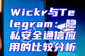 Wickr与Telegram：隐私安全通信应用的比较分析