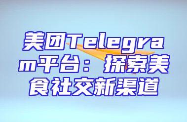 美团Telegram平台：探索美食社交新渠道