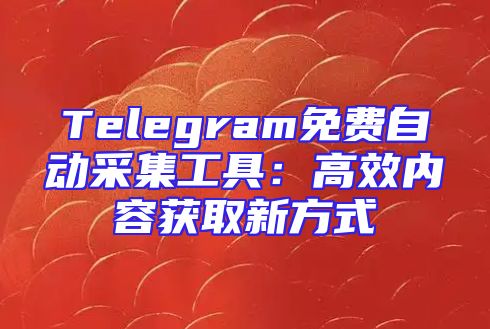 Telegram免费自动采集工具：高效内容获取新方式