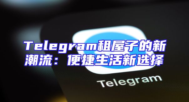 Telegram租屋子的新潮流：便捷生活新选择