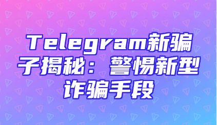 Telegram新骗子揭秘：警惕新型诈骗手段