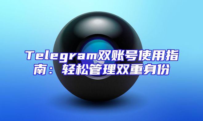 Telegram双账号使用指南：轻松管理双重身份