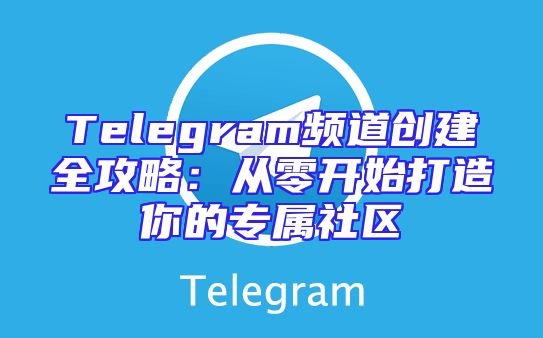 Telegram频道创建全攻略：从零开始打造你的专属社区