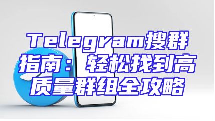 Telegram搜群指南：轻松找到高质量群组全攻略