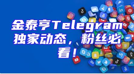 金泰亨Telegram独家动态，粉丝必看！