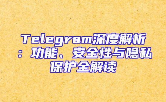 Telegram深度解析：功能、安全性与隐私保护全解读