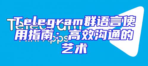 Telegram群语言使用指南：高效沟通的艺术