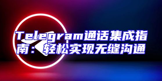 Telegram通话集成指南：轻松实现无缝沟通