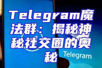 Telegram魔法群：揭秘神秘社交圈的奥秘