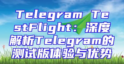 Telegram TestFlight：深度解析Telegram的测试版体验与优势