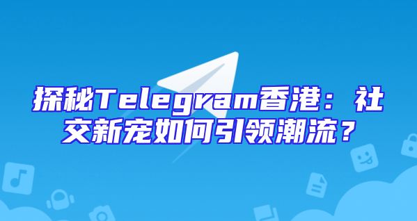 探秘Telegram香港：社交新宠如何引领潮流？