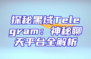 探秘黑域Telegram：神秘聊天平台全解析
