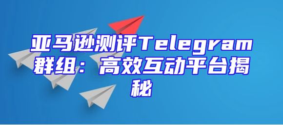 亚马逊测评Telegram群组：高效互动平台揭秘