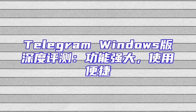 Telegram Windows版深度评测：功能强大，使用便捷