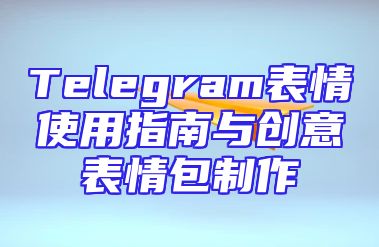 Telegram表情使用指南与创意表情包制作