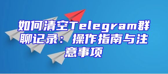 如何清空Telegram群聊记录：操作指南与注意事项