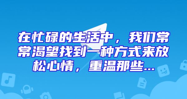 在忙碌的生活中，我们常常渴望找到一种方式来放松心情，重温那些...