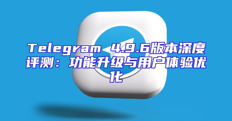 Telegram 4.9.6版本深度评测：功能升级与用户体验优化