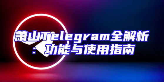 萧山Telegram全解析：功能与使用指南
