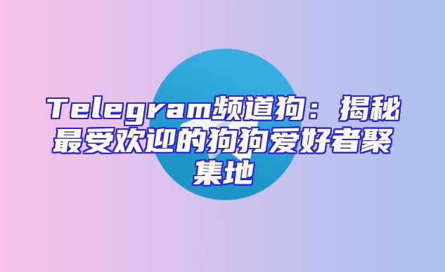 Telegram频道狗：揭秘最受欢迎的狗狗爱好者聚集地