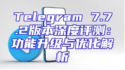 Telegram 7.7.2版本深度评测：功能升级与优化解析