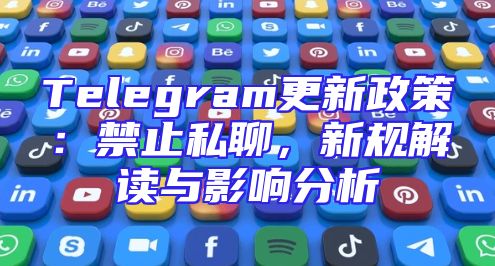 Telegram更新政策：禁止私聊，新规解读与影响分析