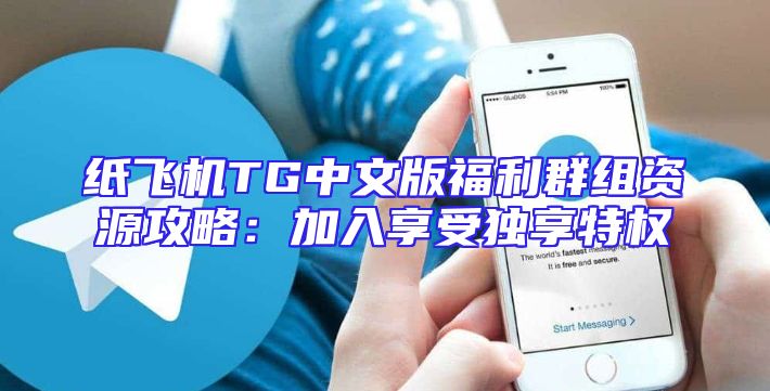 纸飞机TG中文版福利群组资源攻略：加入享受独享特权