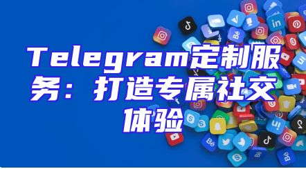 Telegram定制服务：打造专属社交体验