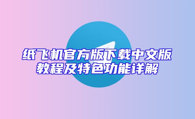 纸飞机官方版下载中文版教程及特色功能详解