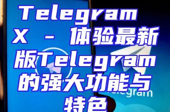 Telegram X - 体验最新版Telegram的强大功能与特色
