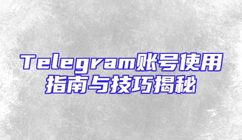 Telegram账号使用指南与技巧揭秘