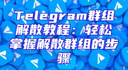 Telegram群组解散教程：轻松掌握解散群组的步骤