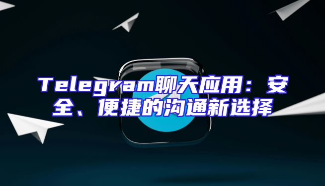 Telegram聊天应用：安全、便捷的沟通新选择