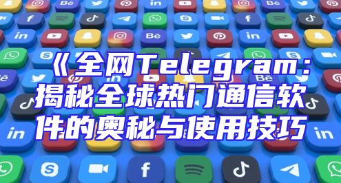 《全网Telegram：揭秘全球热门通信软件的奥秘与使用技巧