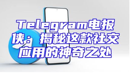 Telegram电报侠：揭秘这款社交应用的神奇之处