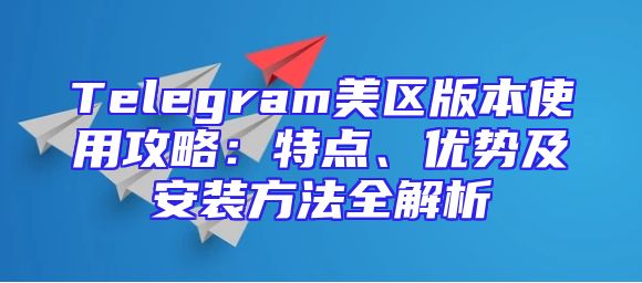 Telegram美区版本使用攻略：特点、优势及安装方法全解析