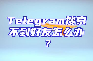 Telegram搜索不到好友怎么办？