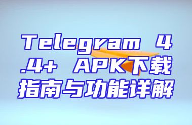 Telegram 4.4+ APK下载指南与功能详解