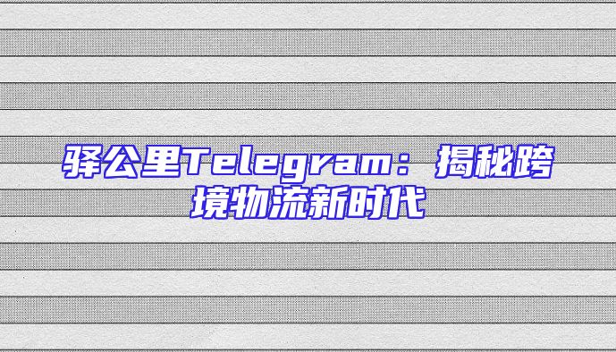 驿公里Telegram：揭秘跨境物流新时代
