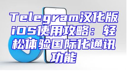Telegram汉化版iOS使用攻略：轻松体验国际化通讯功能
